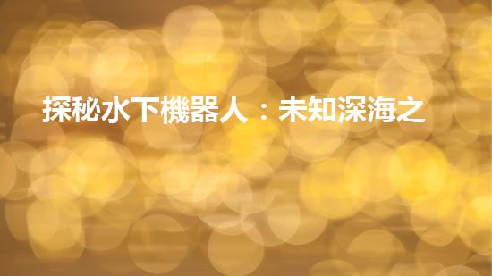 探秘水下機器人：未知深海之謎！